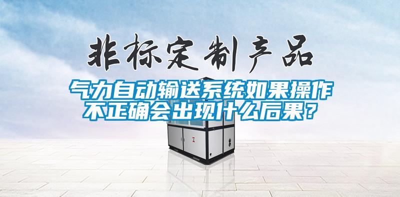 气力自动输送系统如果操作不正确会出现什么后果？