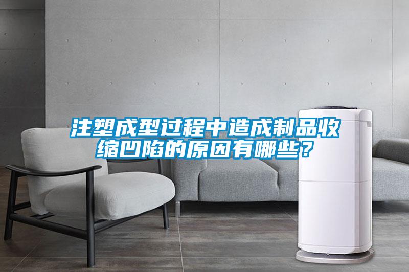 注塑成型过程中造成制品收缩凹陷的原因有哪些？