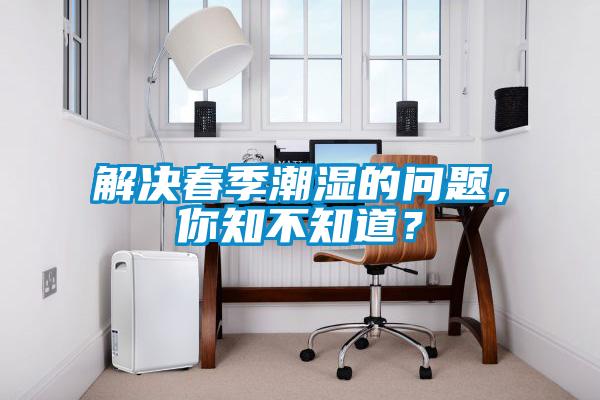 解决春季潮湿的问题，你知不知道？