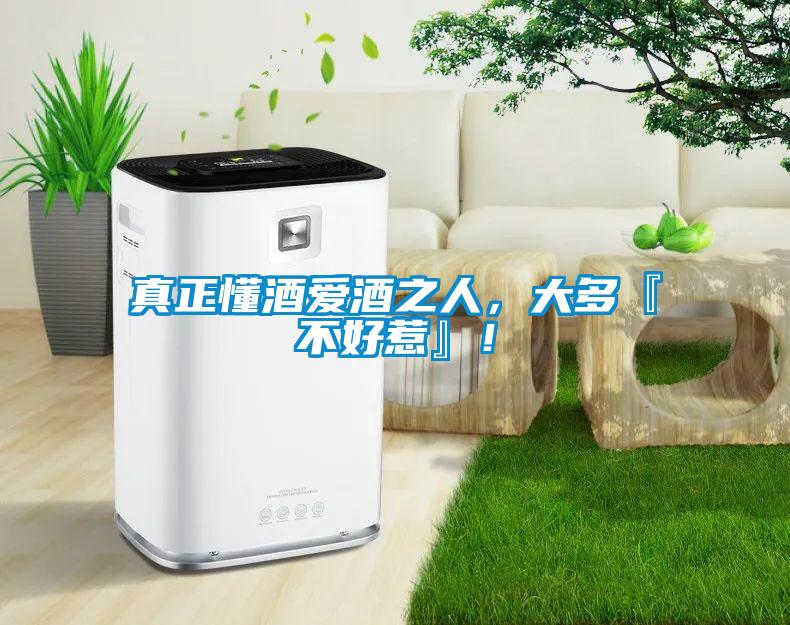 真正懂酒爱酒之人，大多『不好惹』！