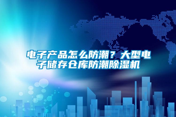 电子产品怎么防潮？大型电子储存仓库防潮除湿机