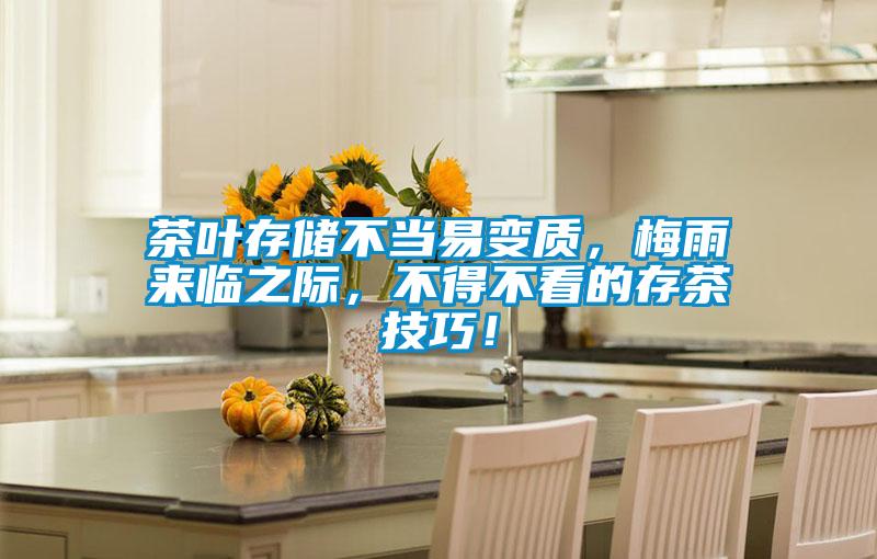 茶叶存储不当易变质，梅雨来临之际，不得不看的存茶技巧！