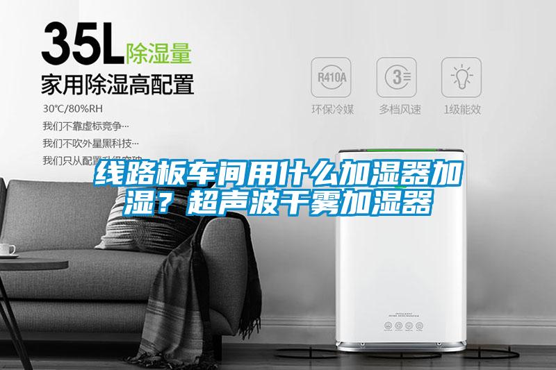 线路板车间用什么加湿器加湿？超声波干雾加湿器