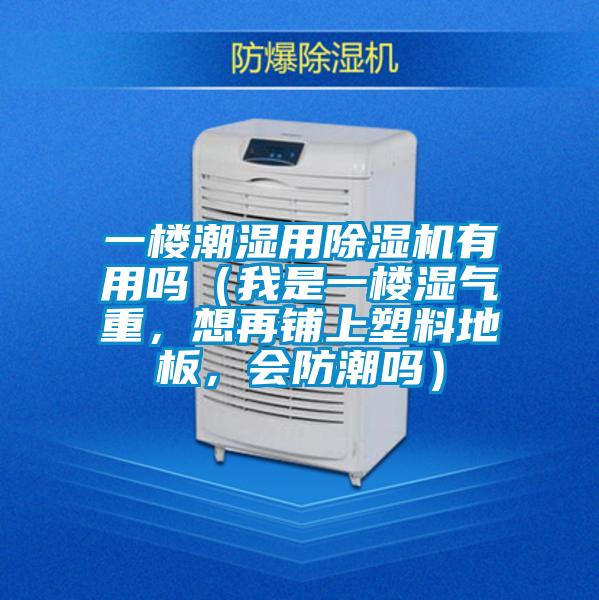 一楼潮湿用除湿机有用吗（我是一楼湿气重，想再铺上塑料地板，会防潮吗）
