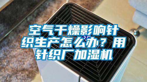 空气干燥影响针织生产怎么办？用针织厂加湿机