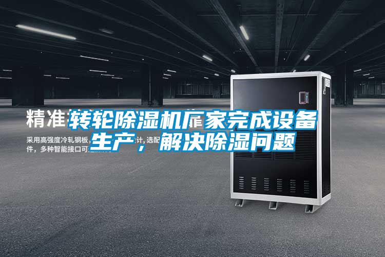转轮除湿机厂家完成设备生产，解决除湿问题