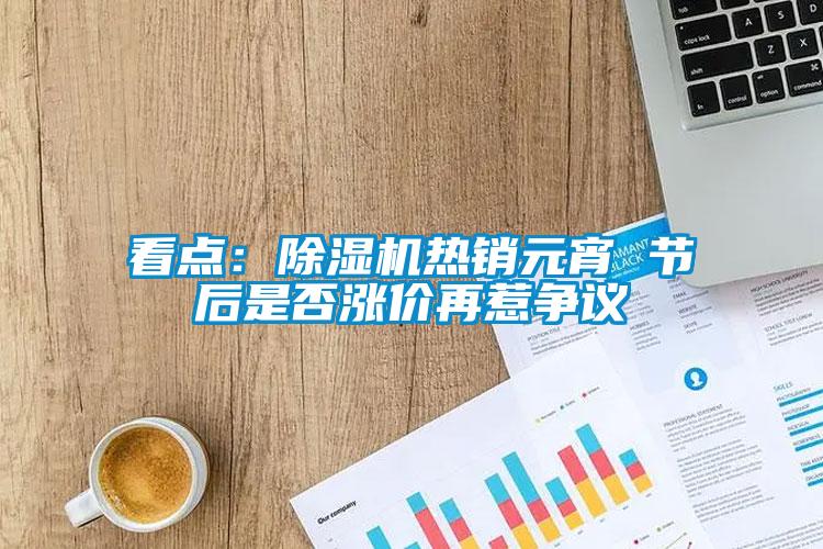 看点:除湿机热销元宵 节后是否涨价再惹争议