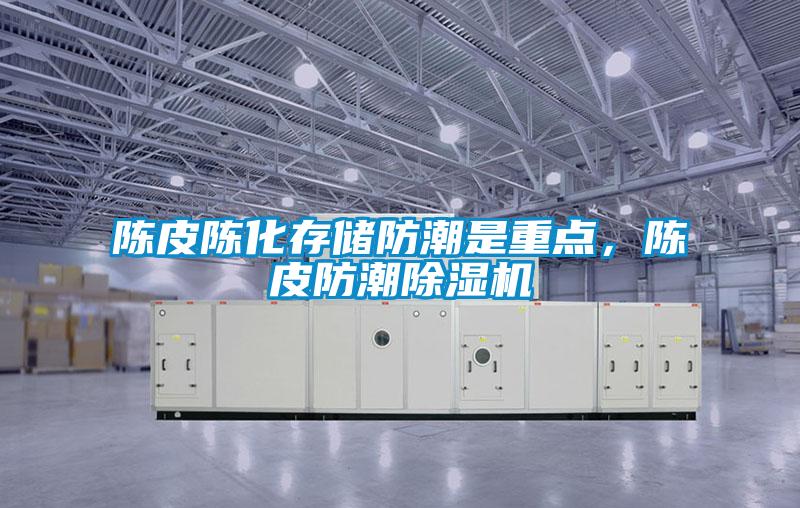 陈皮陈化存储防潮是重点，陈皮防潮除湿机