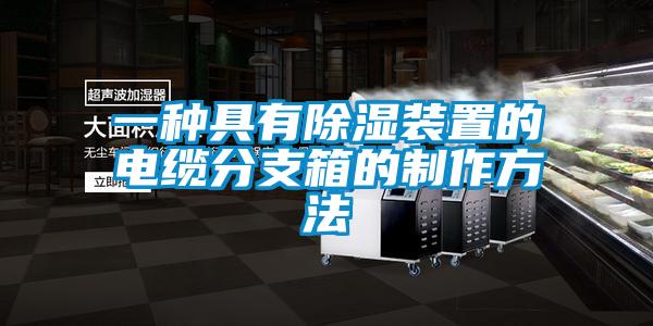 一种具有除湿装置的电缆分支箱的制作方法