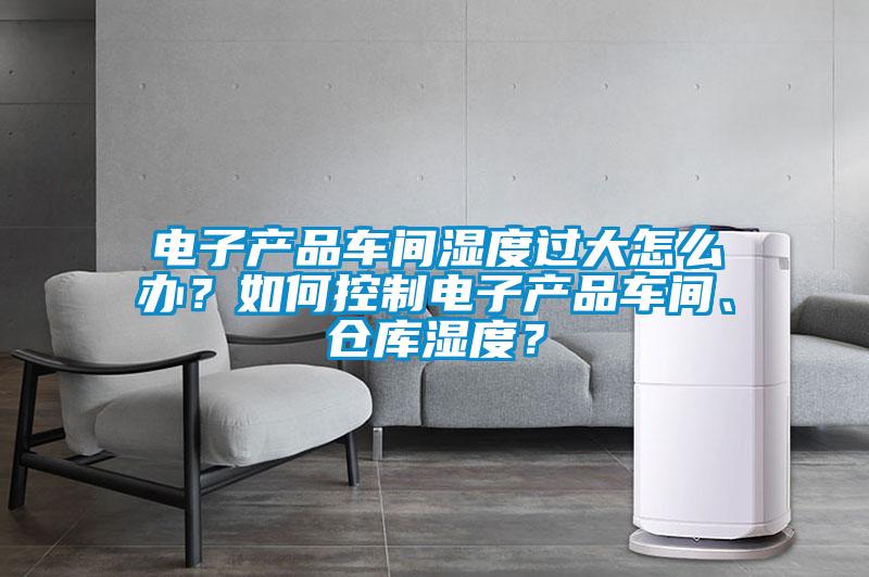 电子产品车间湿度过大怎么办？如何控制电子产品车间、仓库湿度？