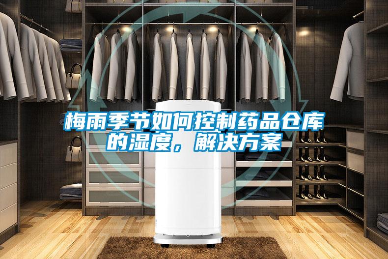 梅雨季节如何控制药品仓库的湿度，解决方案