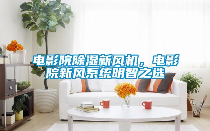 电影院除湿新风机，电影院新风系统明智之选