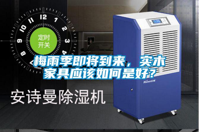梅雨季即将到来，实木家具应该如何是好？