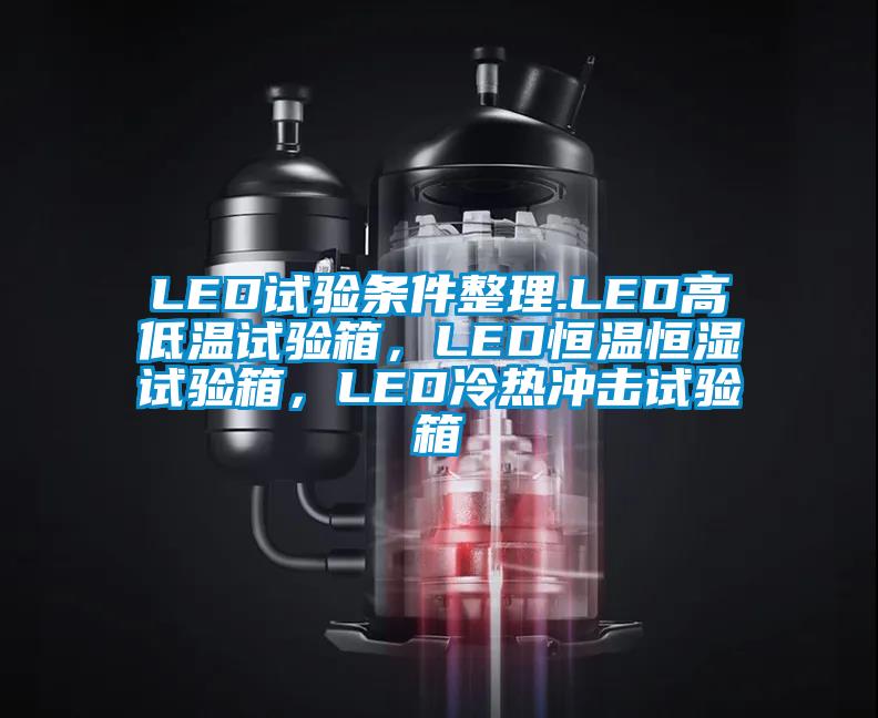 LED试验条件整理.LED高低温试验箱，LED恒温恒湿试验箱，LED冷热冲击试验箱