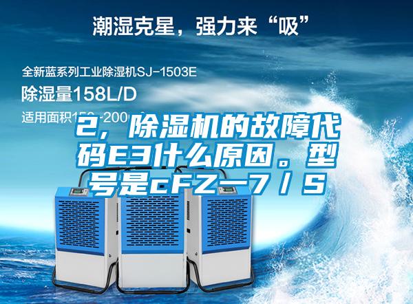 2, 除湿机的故障代码E3什么原因。型号是cFZ一7／S