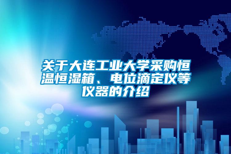 关于大连工业大学采购恒温恒湿箱、电位滴定仪等仪器的介绍
