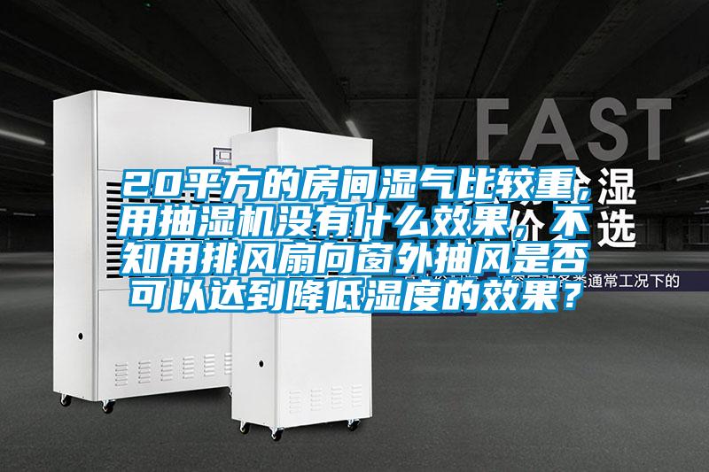 20平方的房间湿气比较重，用抽湿机没有什么效果，不知用排风扇向窗外抽风是否可以达到降低湿度的效果？
