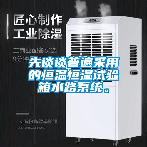 先谈谈普遍采用的恒温恒湿试验箱水路系统。