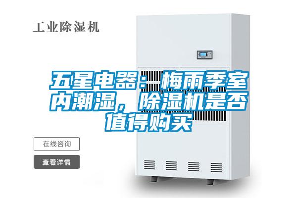 五星电器：梅雨季室内潮湿，除湿机是否值得购买
