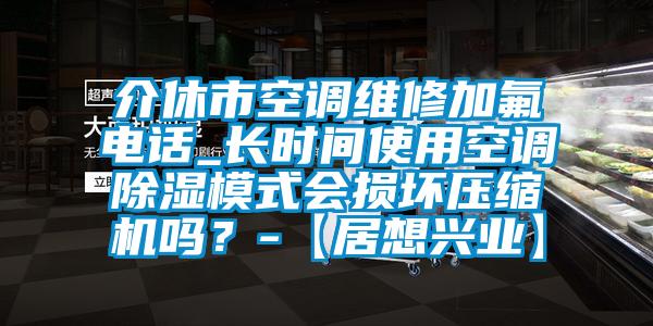 介休市空调维修加氟电话_长时间使用空调除湿模式会损坏压缩机吗？-【居想兴业】