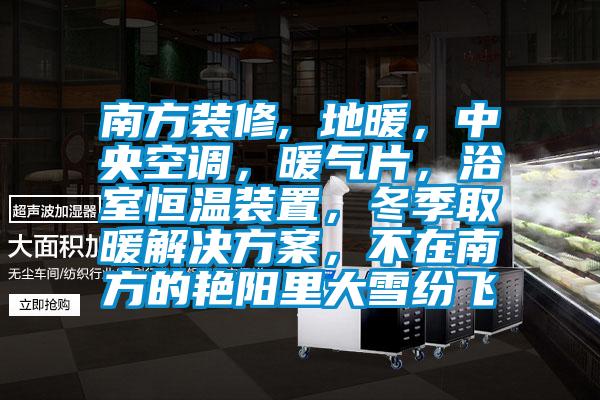 南方装修, 地暖，中央空调，暖气片，浴室恒温装置，冬季取暖解决方案，不在南方的艳阳里大雪纷飞