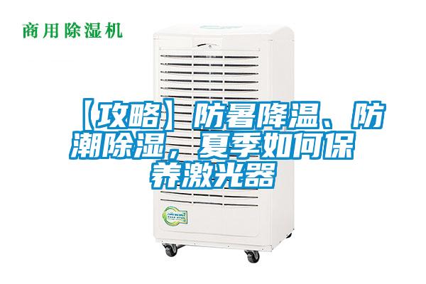 【攻略】防暑降温、防潮除湿，夏季如何保养激光器