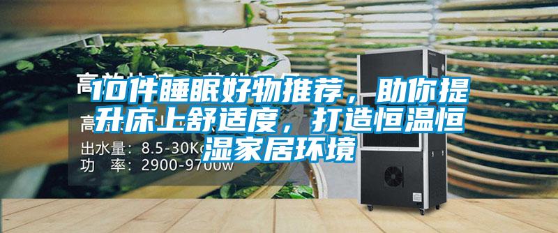 10件睡眠好物推荐，助你提升床上舒适度，打造恒温恒湿家居环境