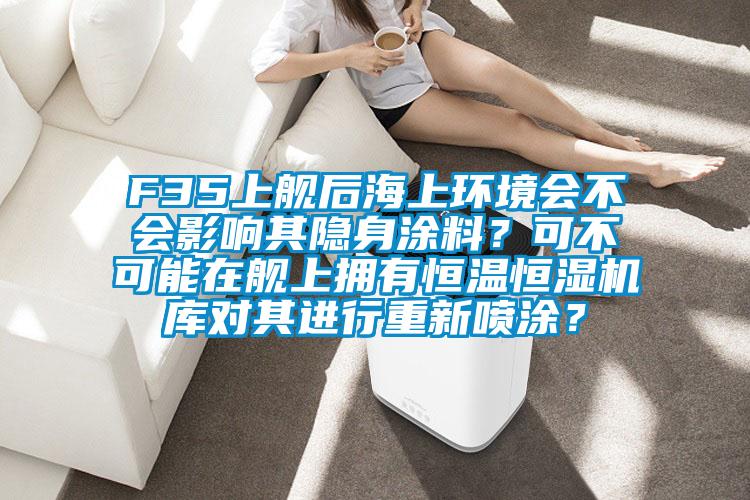 F35上舰后海上环境会不会影响其隐身涂料？可不可能在舰上拥有恒温恒湿机库对其进行重新喷涂？