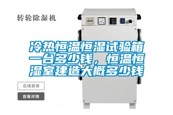 冷热恒温恒湿试验箱一台多少钱，恒温恒湿室建造大概多少钱