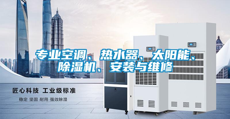专业空调、热水器、太阳能、除湿机、安装与维修
