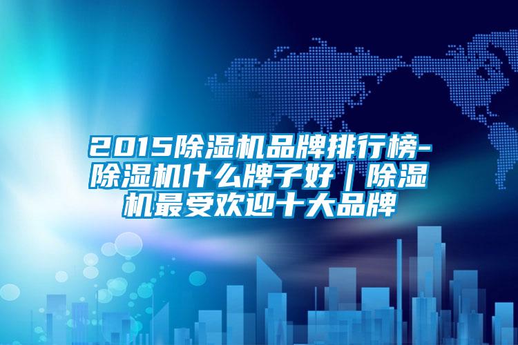 2015除湿机品牌排行榜-除湿机什么牌子好｜除湿机最受欢迎十大品牌