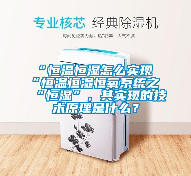 “恒温恒湿怎么实现“恒温恒湿恒氧系统之“恒湿”，其实现的技术原理是什么？