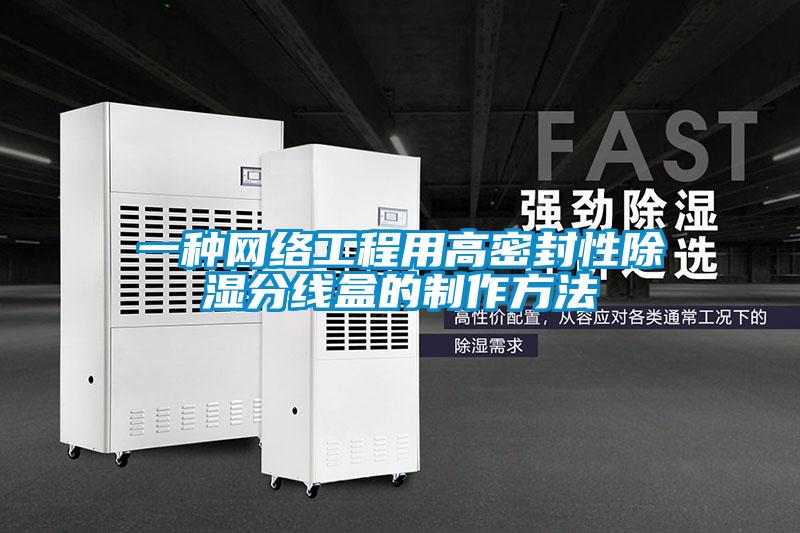 一种网络工程用高密封性除湿分线盒的制作方法