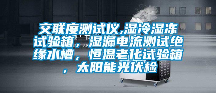 交联度测试仪,湿冷湿冻试验箱，湿漏电流测试绝缘水槽，恒温老化试验箱，太阳能光伏检