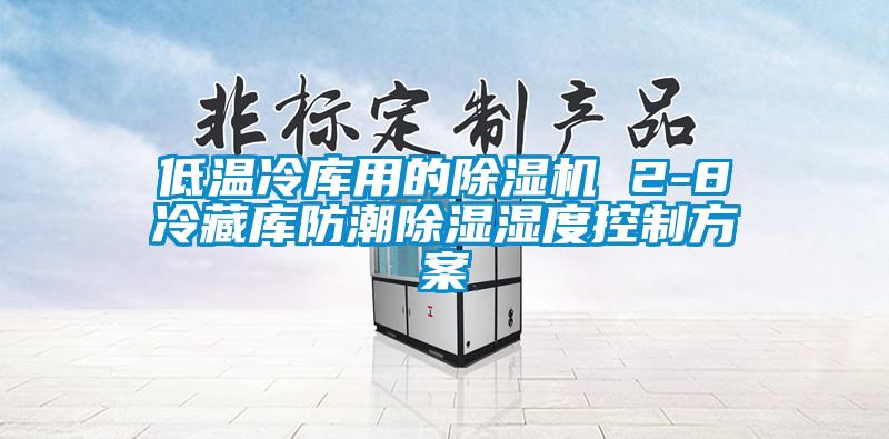 低温冷库用的除湿机 2-8℃冷藏库防潮除湿湿度控制方案