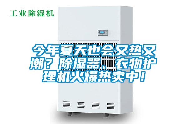今年夏天也会又热又潮？除湿器、衣物护理机火爆热卖中！