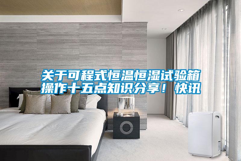 关于可程式恒温恒湿试验箱操作十五点知识分享！快讯