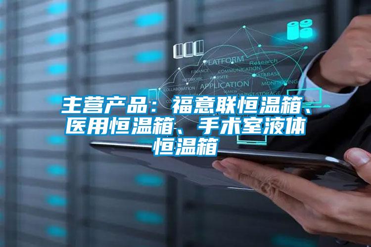 主营产品：福意联恒温箱、医用恒温箱、手术室液体恒温箱