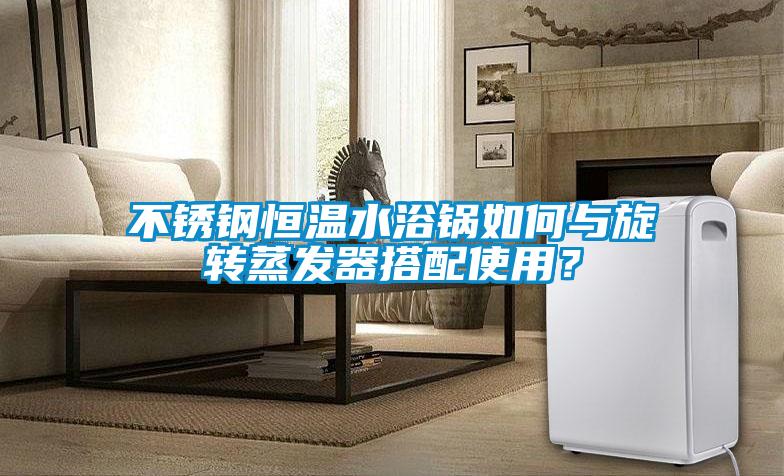 不锈钢恒温水浴锅如何与旋转蒸发器搭配使用？