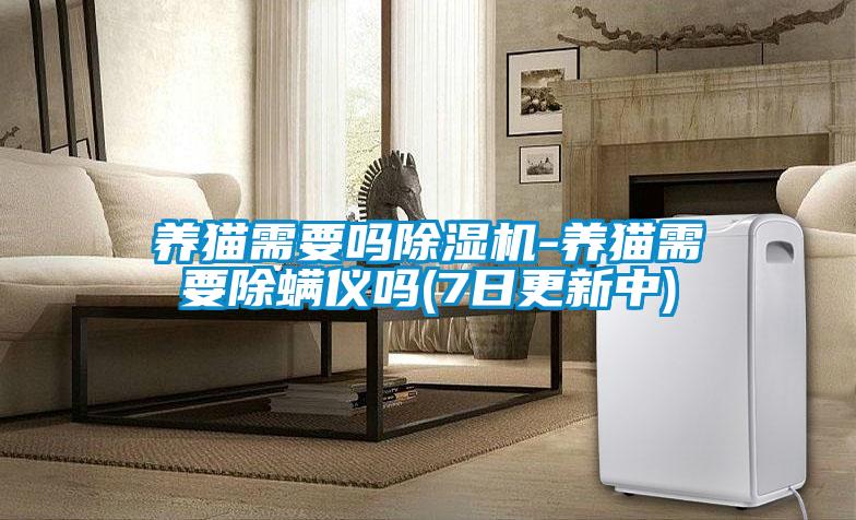 养猫需要吗除湿机-养猫需要除螨仪吗(7日更新中)