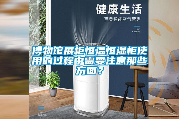 博物馆展柜恒温恒湿柜使用的过程中需要注意那些方面？