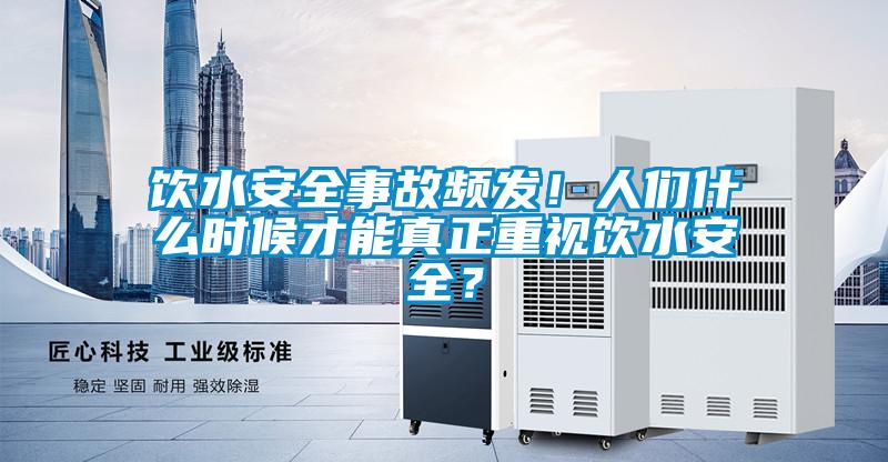 饮水安全事故频发！人们什么时候才能真正重视饮水安全？