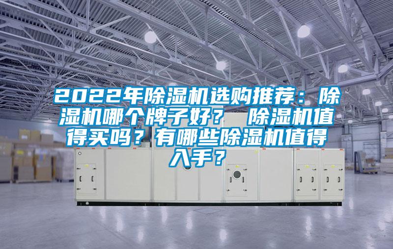 2022年除湿机选购推荐：除湿机哪个牌子好？ 除湿机值得买吗？有哪些除湿机值得入手？