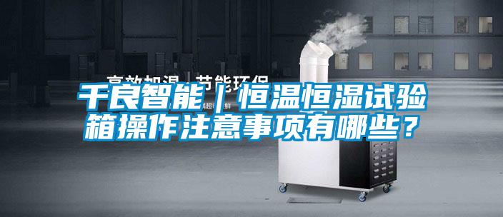 千良智能｜恒温恒湿试验箱操作注意事项有哪些？