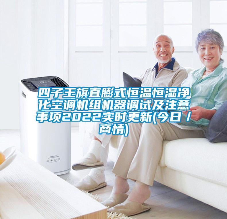 四子王旗直膨式恒温恒湿净化空调机组机器调试及注意事项2022实时更新(今日／商情)