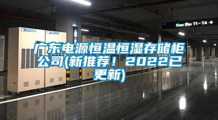 广东电源恒温恒湿存储柜公司(新推荐！2022已更新)