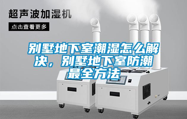 别墅地下室潮湿怎么解决，别墅地下室防潮最全方法