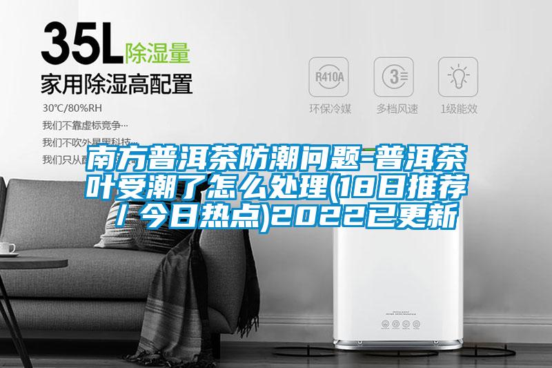 南方普洱茶防潮问题-普洱茶叶受潮了怎么处理(18日推荐/今日热点)2022已更新
