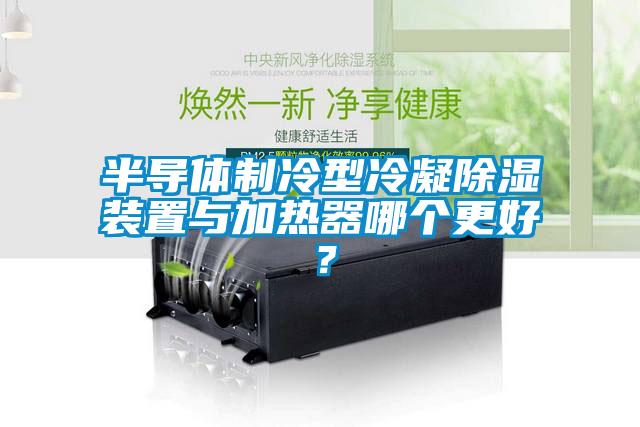 半导体制冷型冷凝除湿装置与加热器哪个更好？