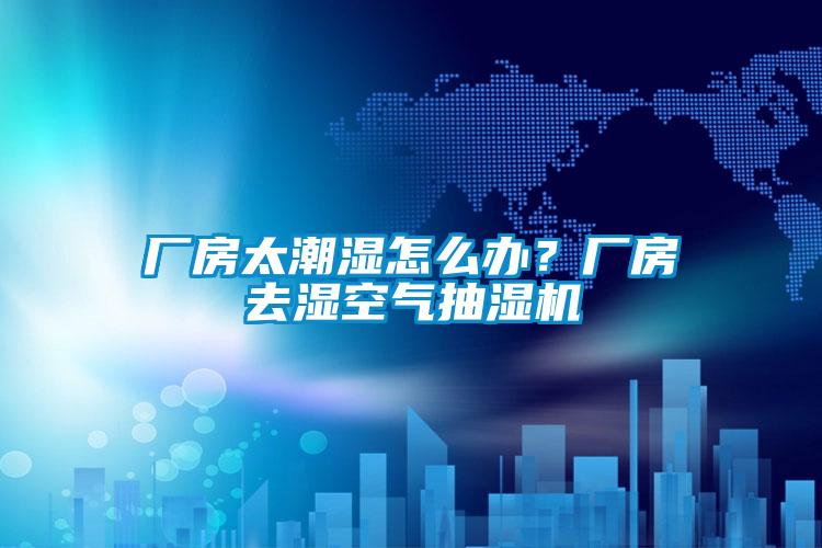 厂房太潮湿怎么办？厂房去湿空气抽湿机